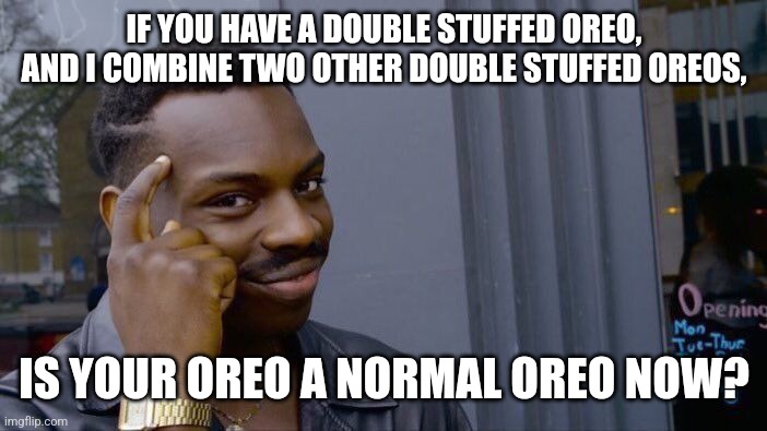 Deep thought | IF YOU HAVE A DOUBLE STUFFED OREO, AND I COMBINE TWO OTHER DOUBLE STUFFED OREOS, IS YOUR OREO A NORMAL OREO NOW? | image tagged in memes,roll safe think about it | made w/ Imgflip meme maker