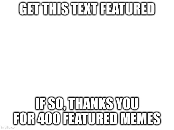 lets get this thing featured :D | GET THIS TEXT FEATURED; IF SO, THANKS YOU FOR 400 FEATURED MEMES | image tagged in text,featured | made w/ Imgflip meme maker