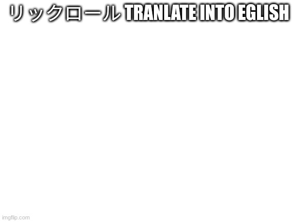 do it | リックロール TRANLATE INTO EGLISH | image tagged in blank white template | made w/ Imgflip meme maker