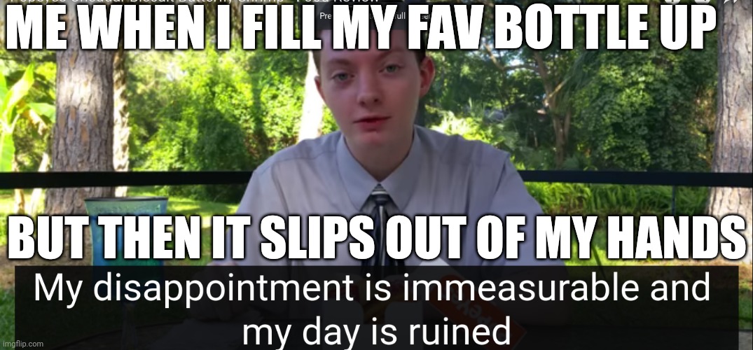 my disappointment is immeasurable and my day is ruined | ME WHEN I FILL MY FAV BOTTLE UP; BUT THEN IT SLIPS OUT OF MY HANDS | image tagged in my disappointment is immeasurable and my day is ruined,sad but true | made w/ Imgflip meme maker