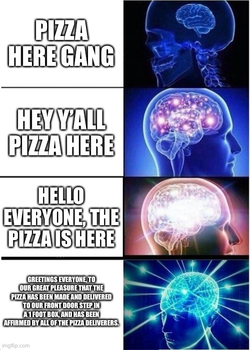 Ummm…. You wonder how I typed that? | PIZZA HERE GANG; HEY Y’ALL PIZZA HERE; HELLO EVERYONE, THE PIZZA IS HERE; GREETINGS EVERYONE, TO OUR GREAT PLEASURE THAT THE PIZZA HAS BEEN MADE AND DELIVERED TO OUR FRONT DOOR STEP IN A 1 FOOT BOX, AND HAS BEEN AFFIRMED BY ALL OF THE PIZZA DELIVERERS. | image tagged in memes,expanding brain | made w/ Imgflip meme maker