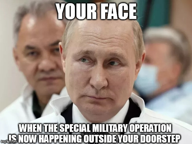 when the special military operation comes to you | YOUR FACE; WHEN THE SPECIAL MILITARY OPERATION IS NOW HAPPENING OUTSIDE YOUR DOORSTEP | image tagged in vladimir putin,politics,military,ukraine,wagner,revolt | made w/ Imgflip meme maker