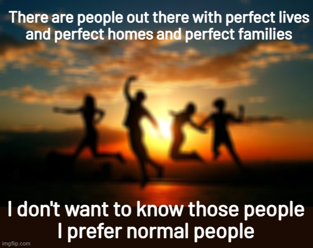 perfect people | There are people out there with perfect lives
and perfect homes and perfect families; I don't want to know those people
I prefer normal people | image tagged in inspirational sunset | made w/ Imgflip meme maker