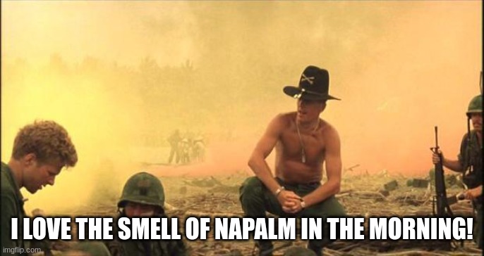 I love the smell of napalm in the morning | I LOVE THE SMELL OF NAPALM IN THE MORNING! | image tagged in i love the smell of napalm in the morning | made w/ Imgflip meme maker