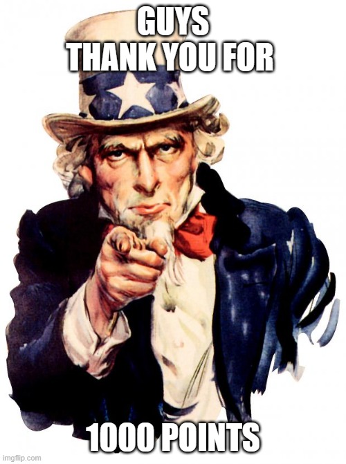 Uncle Sam | GUYS THANK YOU FOR; 1000 POINTS | image tagged in memes,uncle sam | made w/ Imgflip meme maker