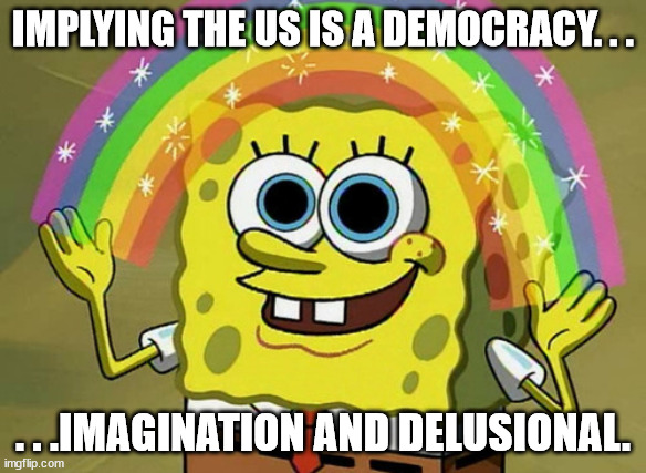 Imagination Spongebob Meme | IMPLYING THE US IS A DEMOCRACY. . . . . .IMAGINATION AND DELUSIONAL. | image tagged in memes,imagination spongebob | made w/ Imgflip meme maker