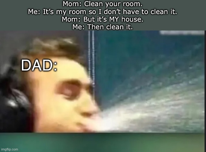 Oof for mom. | Mom: Clean your room.
Me: It’s my room so I don’t have to clean it.
Mom: But it’s MY house.
Me: Then clean it. DAD: | image tagged in memes,cleaning,bed,mom,dad | made w/ Imgflip meme maker