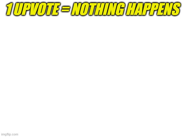 1 UPVOTE = NOTHING HAPPENS | image tagged in begging for upvotes | made w/ Imgflip meme maker
