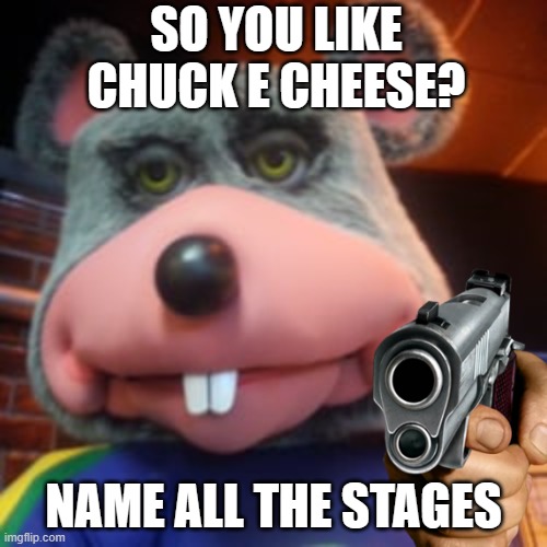 So You Like Chuck E Cheese | SO YOU LIKE CHUCK E CHEESE? NAME ALL THE STAGES | image tagged in chuck e cheese | made w/ Imgflip meme maker