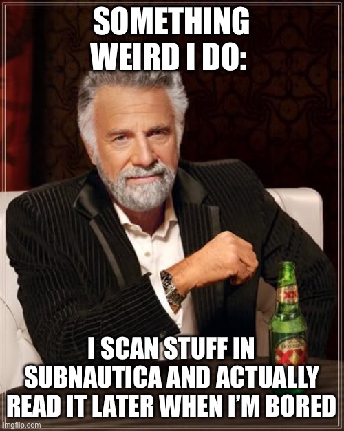 The Most Interesting Man In The World | SOMETHING WEIRD I DO:; I SCAN STUFF IN SUBNAUTICA AND ACTUALLY READ IT LATER WHEN I’M BORED | image tagged in memes,the most interesting man in the world | made w/ Imgflip meme maker