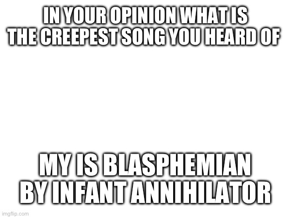 IN YOUR OPINION WHAT IS THE CREEPEST SONG YOU HEARD OF; MY IS BLASPHEMIAN BY INFANT ANNIHILATOR | made w/ Imgflip meme maker