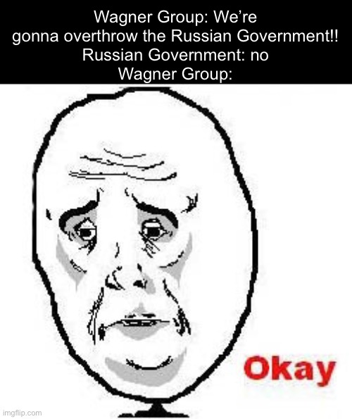 It’s over just like that..? | Wagner Group: We’re gonna overthrow the Russian Government!!
Russian Government: no
Wagner Group: | image tagged in memes,okay guy rage face,funny memes,fun,funny,current events | made w/ Imgflip meme maker