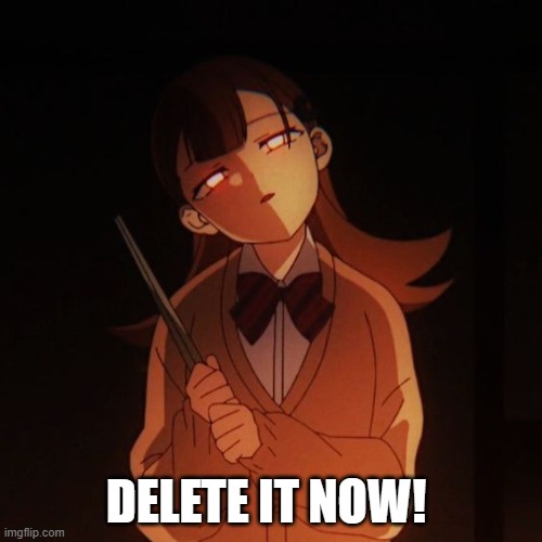 Delete it now! | DELETE IT NOW! | image tagged in delete this,yandere,now this is an avengers level threat,threat | made w/ Imgflip meme maker