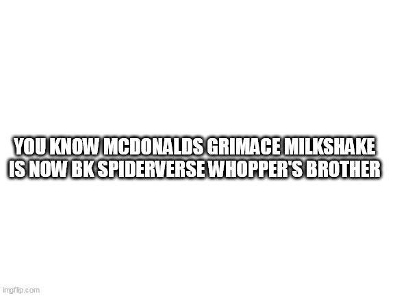 true | YOU KNOW MCDONALDS GRIMACE MILKSHAKE IS NOW BK SPIDERVERSE WHOPPER'S BROTHER | image tagged in blank white template | made w/ Imgflip meme maker