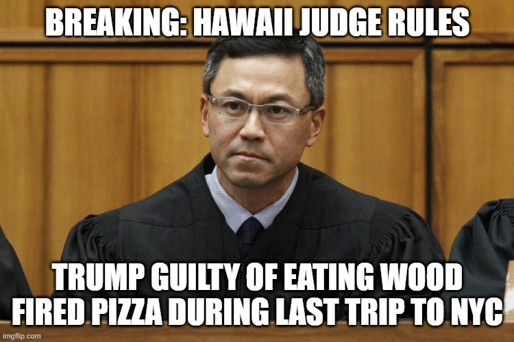 Hawaii Judge | BREAKING: HAWAII JUDGE RULES; TRUMP GUILTY OF EATING WOOD FIRED PIZZA DURING LAST TRIP TO NYC | image tagged in hawaii judge | made w/ Imgflip meme maker