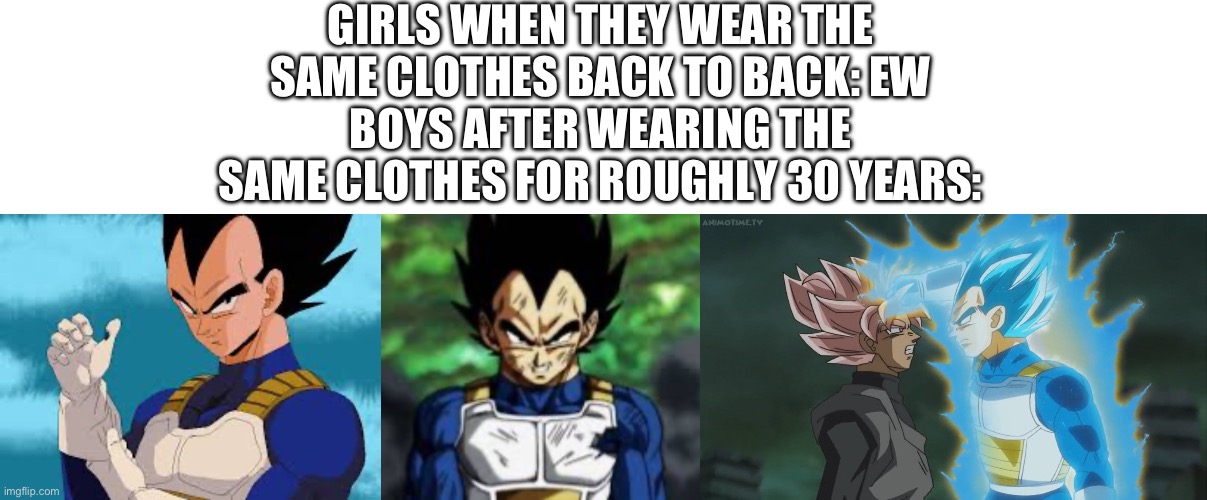 GIRLS WHEN THEY WEAR THE SAME CLOTHES BACK TO BACK: EW
BOYS AFTER WEARING THE SAME CLOTHES FOR ROUGHLY 30 YEARS: | made w/ Imgflip meme maker