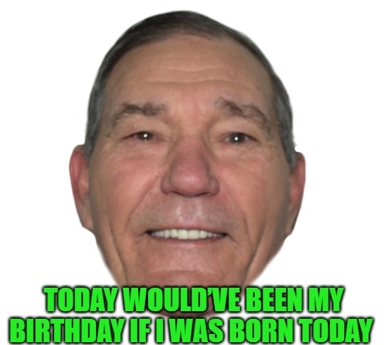 TODAY WOULD’VE BEEN MY BIRTHDAY IF I WAS BORN TODAY | made w/ Imgflip meme maker