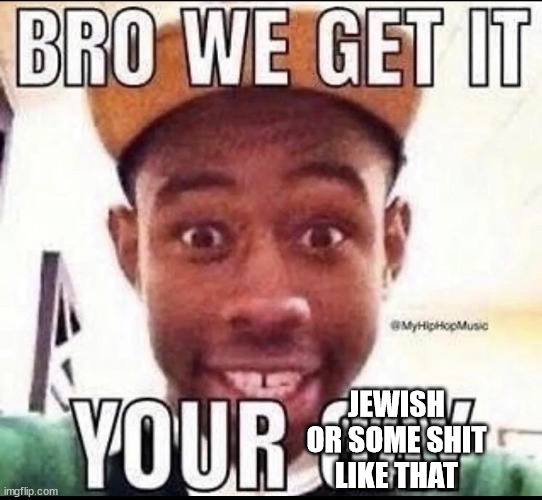 BRO WE GET IT YOU'RE GAY | JEWISH OR SOME SHIT LIKE THAT | image tagged in bro we get it you're gay | made w/ Imgflip meme maker