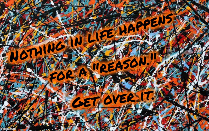 Nothing In Life Happens for a "Reason" | image tagged in jackson pollack,abstract,reason,shit happens,nothing,anti religion | made w/ Imgflip meme maker