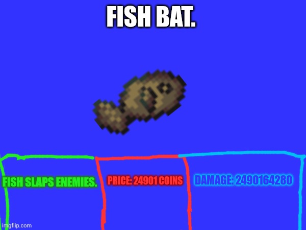 Fish. | FISH BAT. FISH SLAPS ENEMIES. PRICE: 24901 COINS; DAMAGE: 2490164280 | image tagged in fish | made w/ Imgflip meme maker