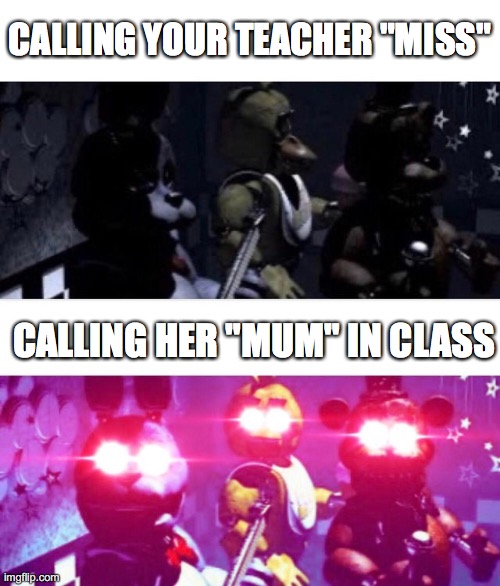 Whoops | CALLING YOUR TEACHER "MISS"; CALLING HER "MUM" IN CLASS | image tagged in fnaf death eyes,teachers,school memes,wrong names | made w/ Imgflip meme maker