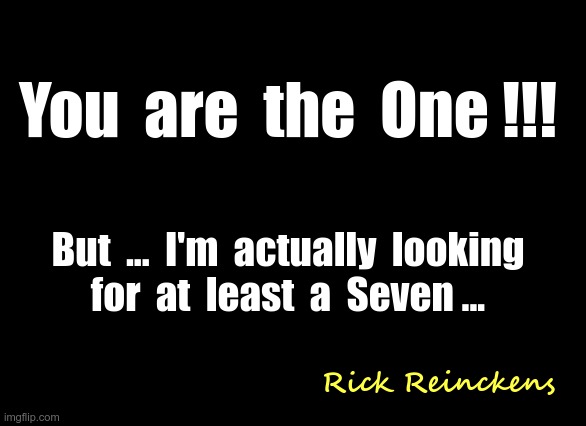 WHEN ... THEY'RE THE ONE !! | You  are  the  One !!! But  ...  I'm  actually  looking
for  at  least  a  Seven ... Rick Reinckens | image tagged in rick75230,smartass | made w/ Imgflip meme maker