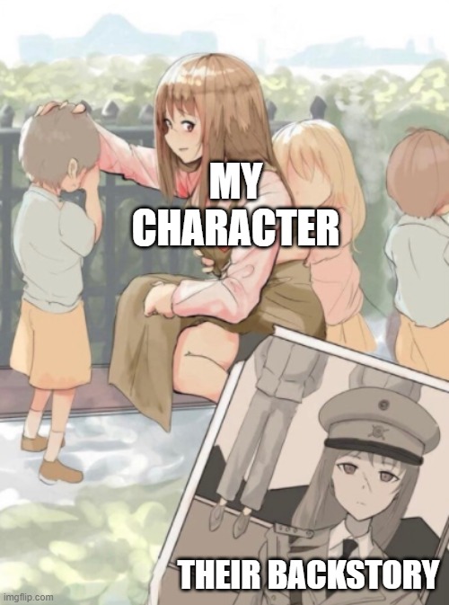 POV: You're an author | MY CHARACTER; THEIR BACKSTORY | image tagged in anime girl war criminal | made w/ Imgflip meme maker
