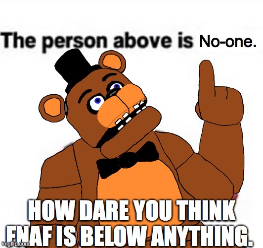 FNaF forever... or at least as long as William keeps coming back | No-one. HOW DARE YOU THINK FNAF IS BELOW ANYTHING. | image tagged in the person above fnaf,fnaf,freddy fazbear,fnaf will always come back | made w/ Imgflip meme maker