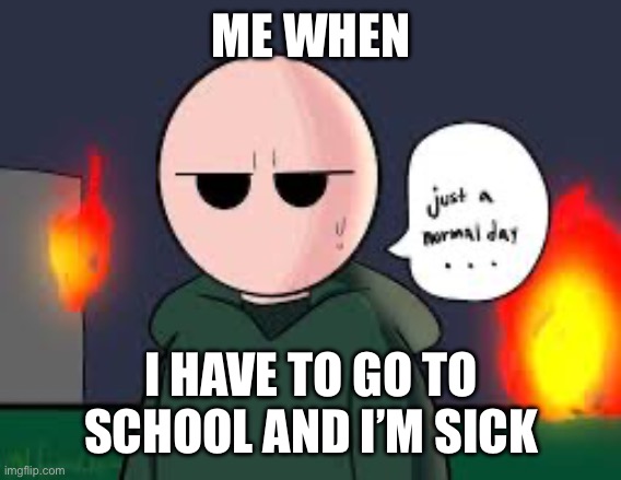 Just a normal day riddle school | ME WHEN; I HAVE TO GO TO SCHOOL AND I’M SICK | image tagged in just a normal day riddle school | made w/ Imgflip meme maker