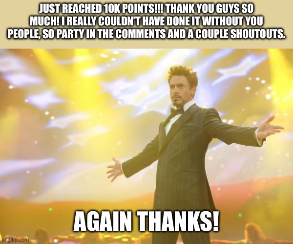 Just reached huge milestone! 10,000! | JUST REACHED 10K POINTS!!! THANK YOU GUYS SO MUCH! I REALLY COULDN’T HAVE DONE IT WITHOUT YOU PEOPLE, SO PARTY IN THE COMMENTS AND A COUPLE SHOUTOUTS. AGAIN THANKS! | image tagged in tony stark success | made w/ Imgflip meme maker