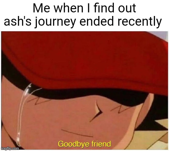 I only cried for 3 hours and 970 minutes | Me when I find out ash's journey ended recently | image tagged in ash says goodbye friend | made w/ Imgflip meme maker