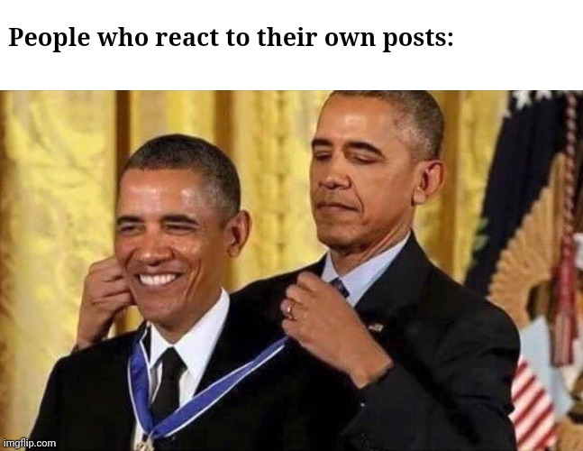Why you do | People who react to their own posts: | image tagged in obama medal,y u do dis,react,posts,why | made w/ Imgflip meme maker