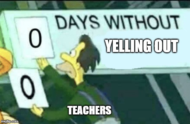 days without yelling out | YELLING OUT; TEACHERS | image tagged in 0 days without lenny simpsons | made w/ Imgflip meme maker