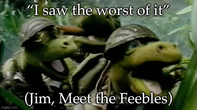 The Feebles | “I saw the worst of it”; (Jim, Meet the Feebles) | image tagged in worst,vietnam | made w/ Imgflip meme maker