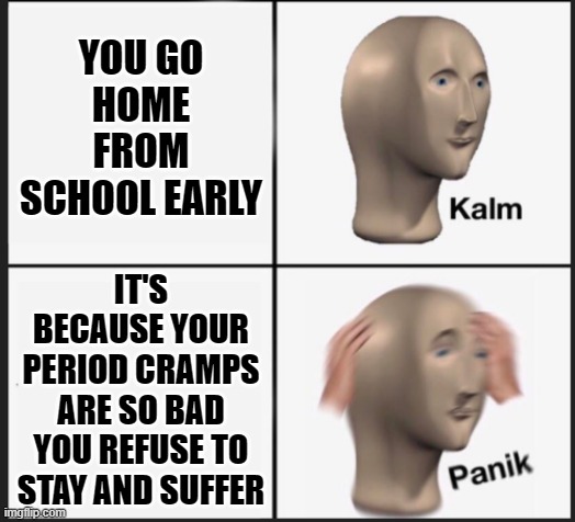 Period cramps at school | YOU GO HOME FROM SCHOOL EARLY; IT'S BECAUSE YOUR PERIOD CRAMPS ARE SO BAD YOU REFUSE TO STAY AND SUFFER | image tagged in calm panic | made w/ Imgflip meme maker