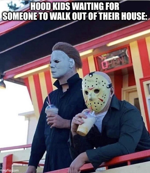 Hood Kids in a nutshell | HOOD KIDS WAITING FOR SOMEONE TO WALK OUT OF THEIR HOUSE: | image tagged in jason michael myers hanging out,hood,kids,alone | made w/ Imgflip meme maker