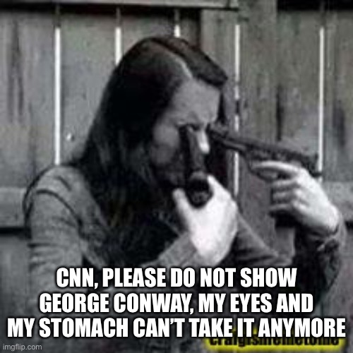 No offense to the guy | CNN, PLEASE DO NOT SHOW GEORGE CONWAY, MY EYES AND MY STOMACH CAN’T TAKE IT ANYMORE | image tagged in unseen,memes | made w/ Imgflip meme maker