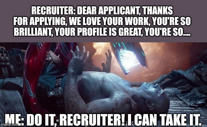 when recruiter tryna sweeten me up in a rejection email. | RECRUITER: DEAR APPLICANT, THANKS FOR APPLYING, WE LOVE YOUR WORK, YOU'RE SO BRILLIANT, YOUR PROFILE IS GREAT, YOU'RE SO.... ME: DO IT, RECRUITER! I CAN TAKE IT. | image tagged in drax,job interview,avengers | made w/ Imgflip meme maker