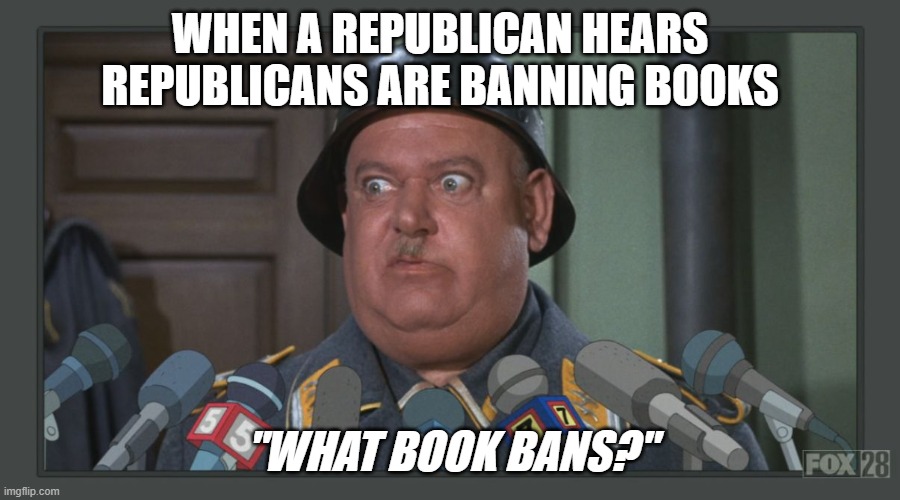 Matty Sgt schultz | WHEN A REPUBLICAN HEARS REPUBLICANS ARE BANNING BOOKS; "WHAT BOOK BANS?" | image tagged in matty sgt schultz | made w/ Imgflip meme maker