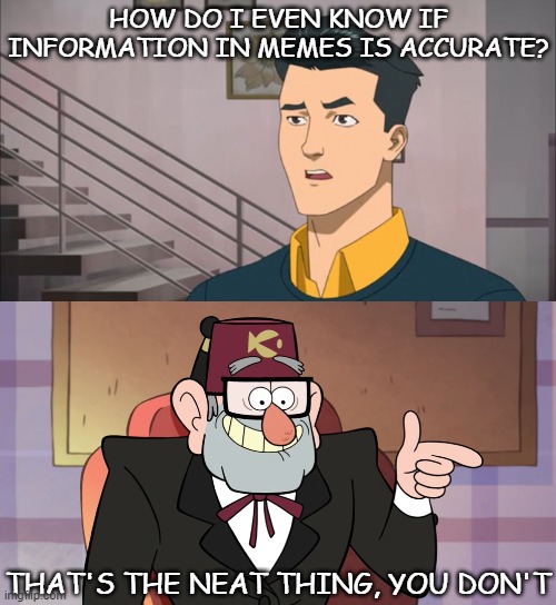 Misinformation in Memes | HOW DO I EVEN KNOW IF INFORMATION IN MEMES IS ACCURATE? THAT'S THE NEAT THING, YOU DON'T | image tagged in grunkle stan,invincible,fake,inaccurate | made w/ Imgflip meme maker