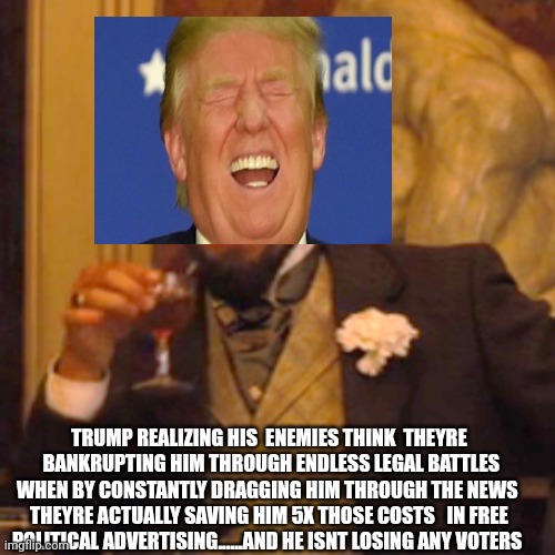 Laughing leo trump | TRUMP REALIZING HIS  ENEMIES THINK  THEYRE  BANKRUPTING HIM THROUGH ENDLESS LEGAL BATTLES WHEN BY CONSTANTLY DRAGGING HIM THROUGH THE NEWS  THEYRE ACTUALLY SAVING HIM 5X THOSE COSTS   IN FREE POLITICAL ADVERTISING......AND HE ISNT LOSING ANY VOTERS | image tagged in memes,laughing leo | made w/ Imgflip meme maker