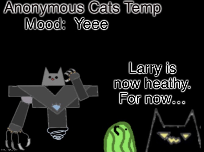 Anonymous_Cats temp | Yeee; Larry is now heathy. For now… | image tagged in anonymous_cats temp | made w/ Imgflip meme maker