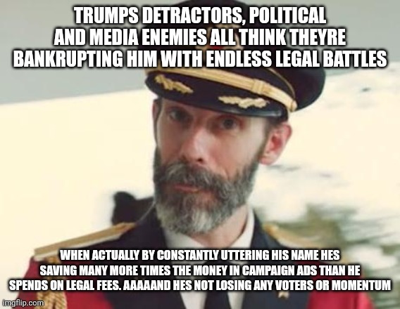 Captain Obvious | TRUMPS DETRACTORS, POLITICAL AND MEDIA ENEMIES ALL THINK THEYRE BANKRUPTING HIM WITH ENDLESS LEGAL BATTLES; WHEN ACTUALLY BY CONSTANTLY UTTERING HIS NAME HES SAVING MANY MORE TIMES THE MONEY IN CAMPAIGN ADS THAN HE SPENDS ON LEGAL FEES. AAAAAND HES NOT LOSING ANY VOTERS OR MOMENTUM | image tagged in captain obvious | made w/ Imgflip meme maker