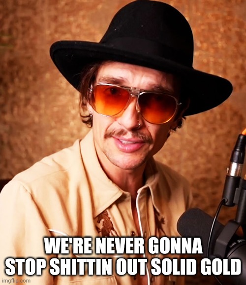 Justin Hawkins Rides Again | WE'RE NEVER GONNA STOP SHITTIN OUT SOLID GOLD | image tagged in justin hawkins rides again | made w/ Imgflip meme maker