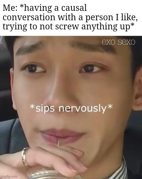 Sips nervously | Me: *having a causal conversation with a person I like, trying to not screw anything up* | image tagged in sips nervously | made w/ Imgflip meme maker