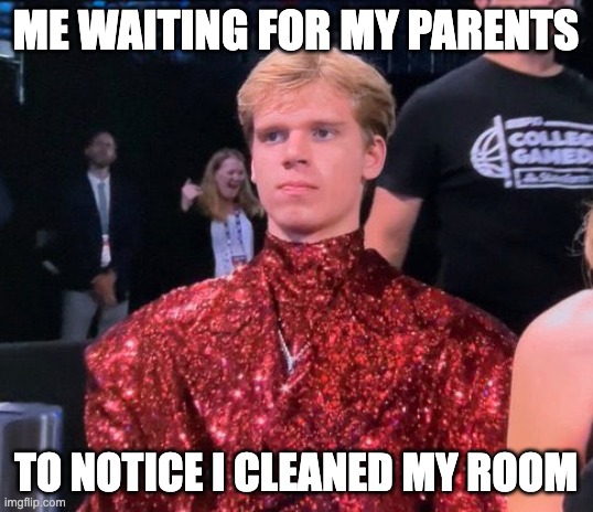The Fabulous Gradey Dick | ME WAITING FOR MY PARENTS; TO NOTICE I CLEANED MY ROOM | image tagged in the fabulous gracey dick | made w/ Imgflip meme maker