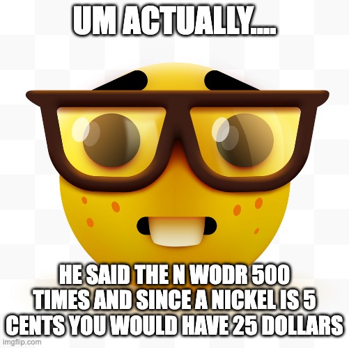 Nerd emoji | UM ACTUALLY.... HE SAID THE N WODR 500 TIMES AND SINCE A NICKEL IS 5 CENTS YOU WOULD HAVE 25 DOLLARS | image tagged in nerd emoji | made w/ Imgflip meme maker