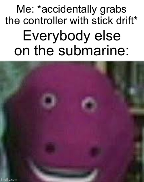 Hehe | Me: *accidentally grabs the controller with stick drift*; Everybody else on the submarine: | image tagged in disturbed barney,submarine,titanic,dark humor | made w/ Imgflip meme maker