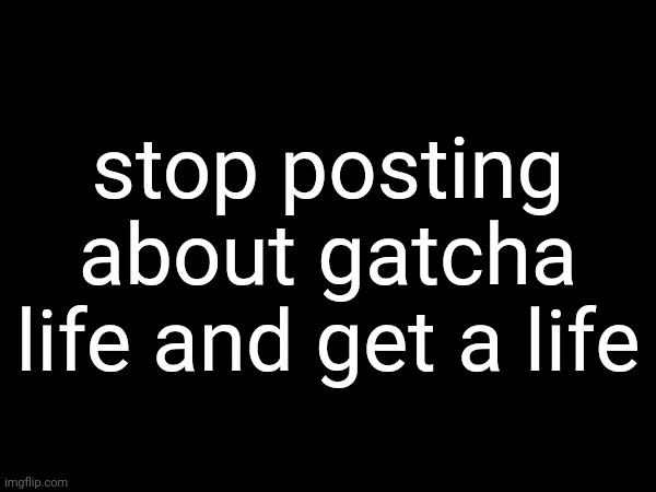 stop posting about gatcha life and get a life | made w/ Imgflip meme maker