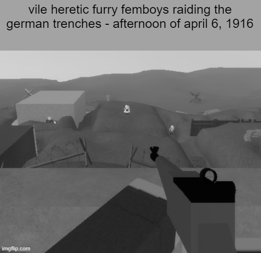 despite the immense numbers, the germans easily hold them back | vile heretic furry femboys raiding the german trenches - afternoon of april 6, 1916 | made w/ Imgflip meme maker